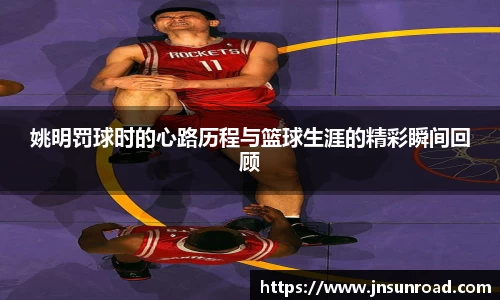 姚明罚球时的心路历程与篮球生涯的精彩瞬间回顾