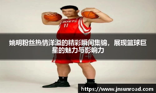 姚明粉丝热情洋溢的精彩瞬间集锦，展现篮球巨星的魅力与影响力