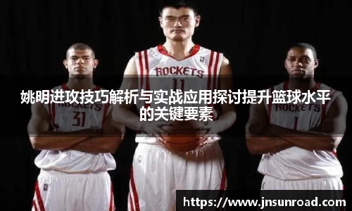 姚明进攻技巧解析与实战应用探讨提升篮球水平的关键要素
