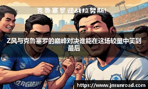 Z风与克鲁塞罗的巅峰对决谁能在这场较量中笑到最后