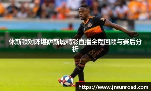 休斯顿对阵堪萨斯城精彩直播全程回顾与赛后分析