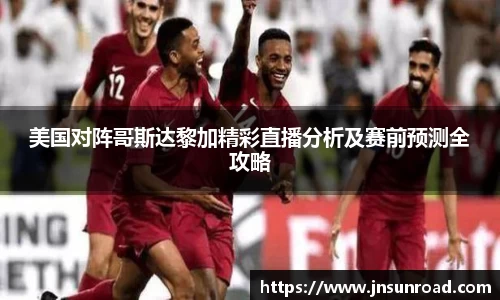 美国对阵哥斯达黎加精彩直播分析及赛前预测全攻略