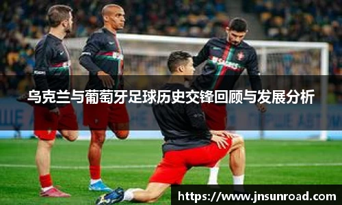 乌克兰与葡萄牙足球历史交锋回顾与发展分析