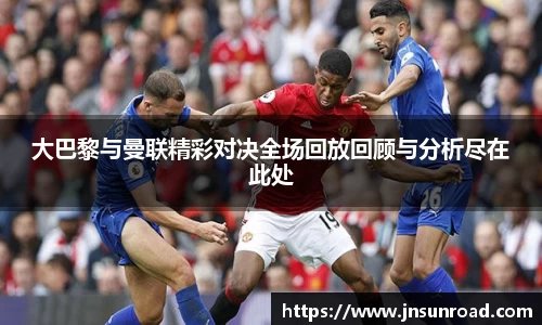 xc体育大巴黎与曼联精彩对决全场回放回顾与分析尽在此处