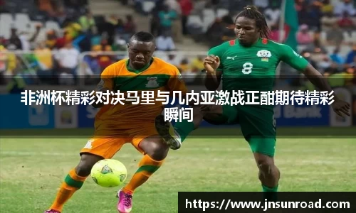xc体育非洲杯精彩对决马里与几内亚激战正酣期待精彩瞬间