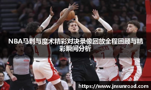 xc体育NBA马刺与魔术精彩对决录像回放全程回顾与精彩瞬间分析